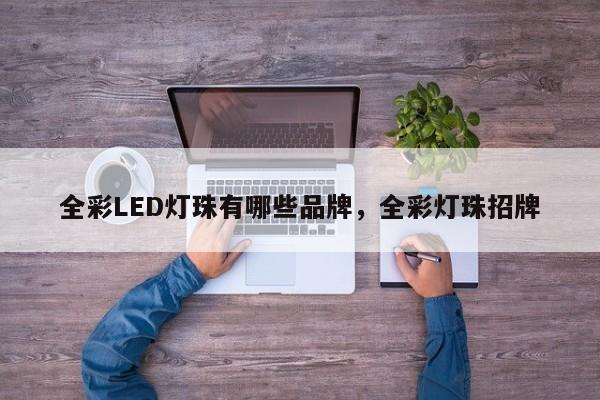 全彩LED灯珠有哪些品牌，全彩灯珠招牌-第1张图片-LED灯珠-LED灯珠贴片-LED灯珠厂家台宏光电