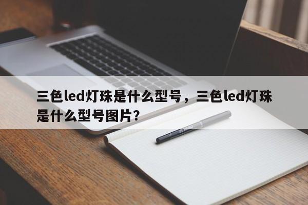 三色led灯珠是什么型号，三色led灯珠是什么型号图片？-第1张图片-LED灯珠-LED灯珠贴片-LED灯珠厂家台宏光电