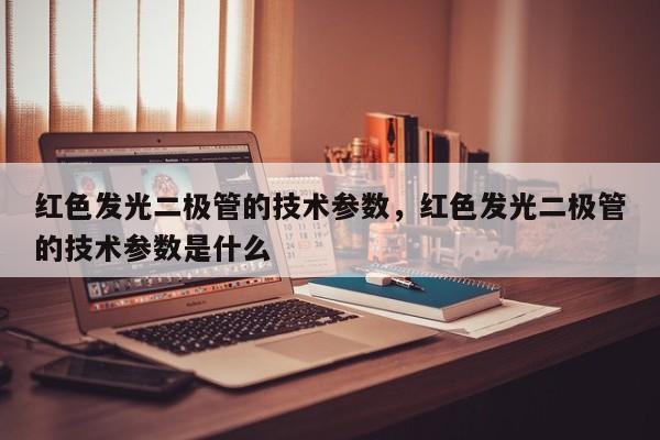 红色发光二极管的技术参数，红色发光二极管的技术参数是什么-第1张图片-LED灯珠-LED灯珠贴片-LED灯珠厂家台宏光电