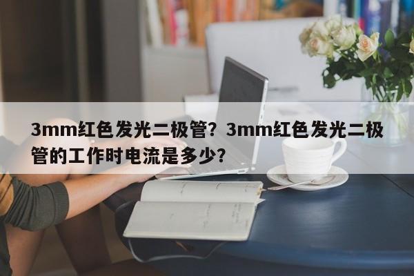 3mm红色发光二极管？3mm红色发光二极管的工作时电流是多少？-第1张图片-LED灯珠-LED灯珠贴片-LED灯珠厂家台宏光电