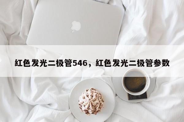 红色发光二极管546，红色发光二极管参数-第1张图片-LED灯珠-LED灯珠贴片-LED灯珠厂家台宏光电