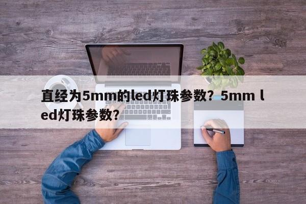 直经为5mm的led灯珠参数？5mm led灯珠参数？-第1张图片-LED灯珠-LED灯珠贴片-LED灯珠厂家台宏光电