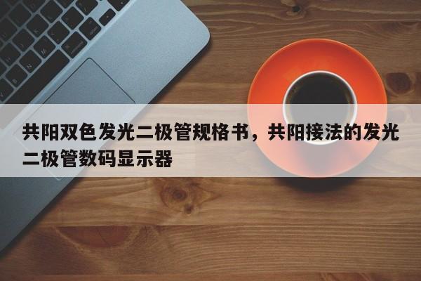 共阳双色发光二极管规格书，共阳接法的发光二极管数码显示器-第1张图片-LED灯珠-LED灯珠贴片-LED灯珠厂家台宏光电