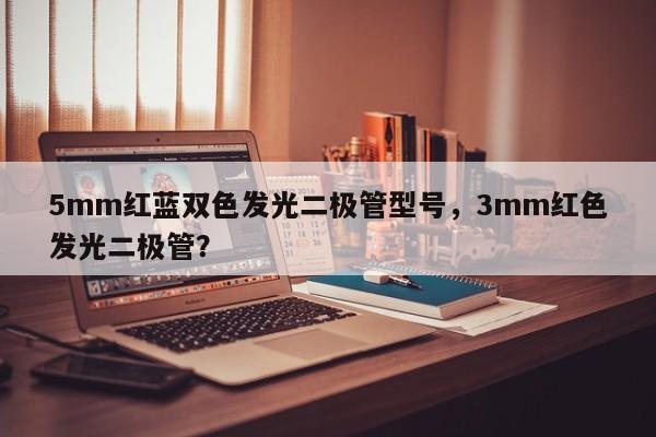 5mm红蓝双色发光二极管型号，3mm红色发光二极管？-第1张图片-LED灯珠-LED灯珠贴片-LED灯珠厂家台宏光电
