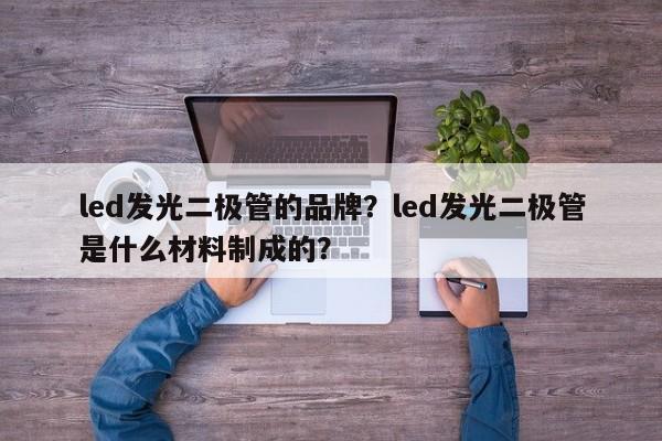 led发光二极管的品牌？led发光二极管是什么材料制成的？-第1张图片-LED灯珠-LED灯珠贴片-LED灯珠厂家台宏光电