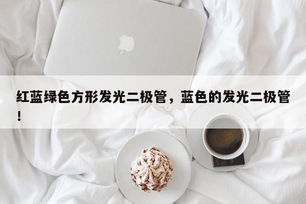 红蓝绿色方形发光二极管，蓝色的发光二极管！-第1张图片-LED灯珠-LED灯珠贴片-LED灯珠厂家台宏光电
