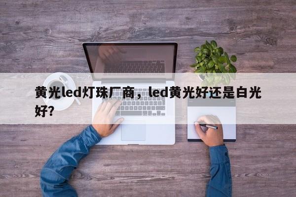 黄光led灯珠厂商，led黄光好还是白光好？-第1张图片-LED灯珠-LED灯珠贴片-LED灯珠厂家台宏光电