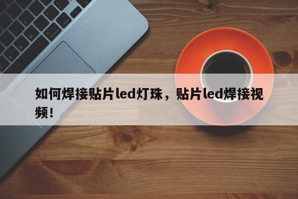 如何焊接贴片led灯珠，贴片led焊接视频！-第1张图片-LED灯珠-LED灯珠贴片-LED灯珠厂家台宏光电