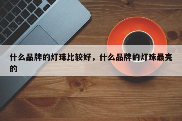 什么品牌的灯珠比较好，什么品牌的灯珠最亮的-第1张图片-LED灯珠-LED灯珠贴片-LED灯珠厂家台宏光电