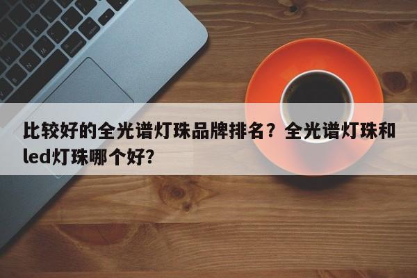 比较好的全光谱灯珠品牌排名？全光谱灯珠和led灯珠哪个好？-第1张图片-LED灯珠-LED灯珠贴片-LED灯珠厂家台宏光电