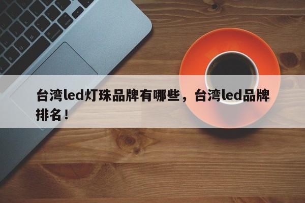 台湾led灯珠品牌有哪些，台湾led品牌排名！-第1张图片-LED灯珠-LED灯珠贴片-LED灯珠厂家台宏光电