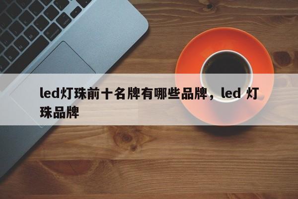 led灯珠前十名牌有哪些品牌，led 灯珠品牌-第1张图片-LED灯珠-LED灯珠贴片-LED灯珠厂家台宏光电