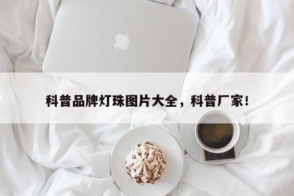 科普品牌灯珠图片大全，科普厂家！-第1张图片-LED灯珠-LED灯珠贴片-LED灯珠厂家台宏光电
