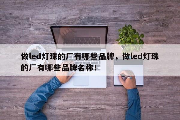做led灯珠的厂有哪些品牌，做led灯珠的厂有哪些品牌名称！-第1张图片-LED灯珠-LED灯珠贴片-LED灯珠厂家台宏光电