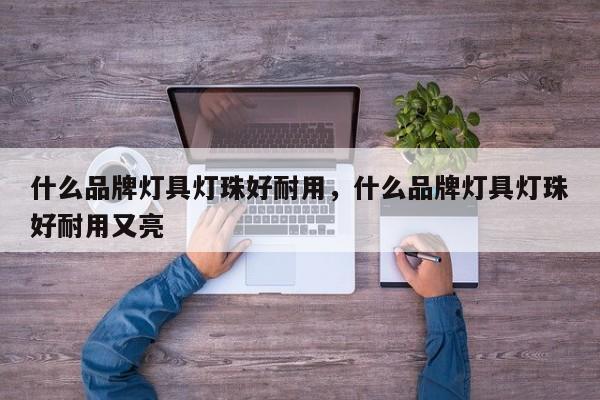 什么品牌灯具灯珠好耐用，什么品牌灯具灯珠好耐用又亮-第1张图片-LED灯珠-LED灯珠贴片-LED灯珠厂家台宏光电