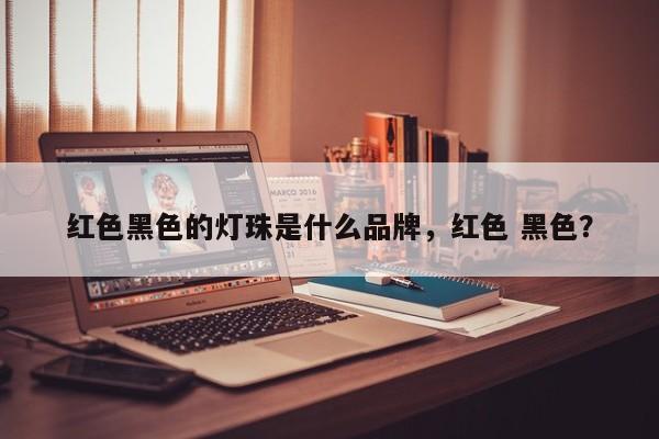 红色黑色的灯珠是什么品牌，红色 黑色？-第1张图片-LED灯珠-LED灯珠贴片-LED灯珠厂家台宏光电