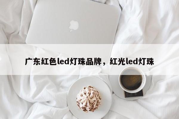 广东红色led灯珠品牌，红光led灯珠-第1张图片-LED灯珠-LED灯珠贴片-LED灯珠厂家台宏光电