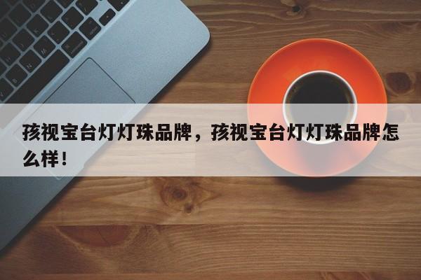 孩视宝台灯灯珠品牌，孩视宝台灯灯珠品牌怎么样！-第1张图片-LED灯珠-LED灯珠贴片-LED灯珠厂家台宏光电