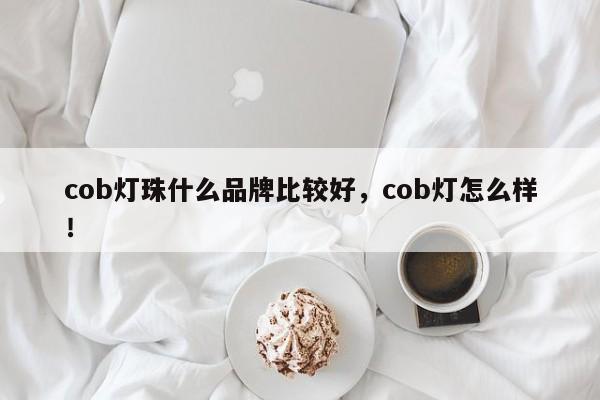 cob灯珠什么品牌比较好，cob灯怎么样！-第1张图片-LED灯珠-LED灯珠贴片-LED灯珠厂家台宏光电