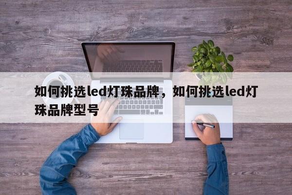 如何挑选led灯珠品牌，如何挑选led灯珠品牌型号-第1张图片-LED灯珠-LED灯珠贴片-LED灯珠厂家台宏光电