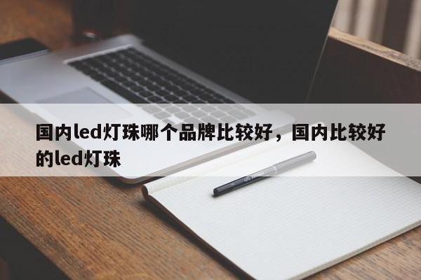 国内led灯珠哪个品牌比较好，国内比较好的led灯珠-第1张图片-LED灯珠-LED灯珠贴片-LED灯珠厂家台宏光电
