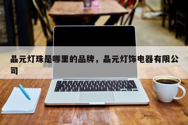 晶元灯珠是哪里的品牌，晶元灯饰电器有限公司-第1张图片-LED灯珠-LED灯珠贴片-LED灯珠厂家台宏光电