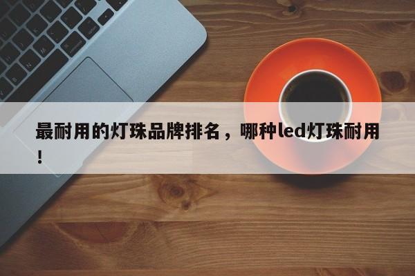 最耐用的灯珠品牌排名，哪种led灯珠耐用！-第1张图片-LED灯珠-LED灯珠贴片-LED灯珠厂家台宏光电