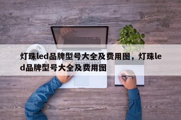 灯珠led品牌型号大全及费用图，灯珠led品牌型号大全及费用图-第1张图片-LED灯珠-LED灯珠贴片-LED灯珠厂家台宏光电