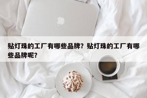 贴灯珠的工厂有哪些品牌？贴灯珠的工厂有哪些品牌呢？-第1张图片-LED灯珠-LED灯珠贴片-LED灯珠厂家台宏光电