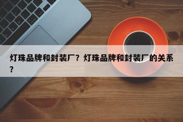 灯珠品牌和封装厂？灯珠品牌和封装厂的关系？-第1张图片-LED灯珠-LED灯珠贴片-LED灯珠厂家台宏光电
