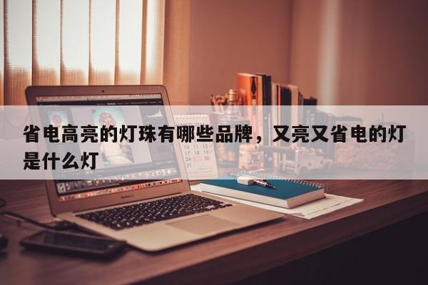 省电高亮的灯珠有哪些品牌，又亮又省电的灯是什么灯-第1张图片-LED灯珠-LED灯珠贴片-LED灯珠厂家台宏光电