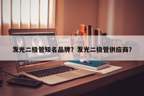 发光二极管知名品牌？发光二极管供应商？-第1张图片-LED灯珠-LED灯珠贴片-LED灯珠厂家台宏光电