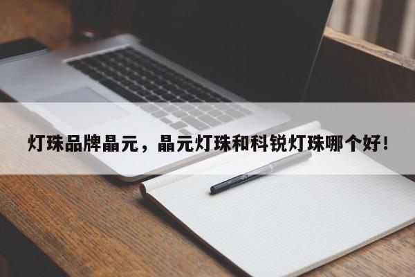 灯珠品牌晶元，晶元灯珠和科锐灯珠哪个好！-第1张图片-LED灯珠-LED灯珠贴片-LED灯珠厂家台宏光电