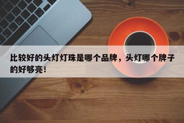 比较好的头灯灯珠是哪个品牌，头灯哪个牌子的好够亮！-第1张图片-LED灯珠-LED灯珠贴片-LED灯珠厂家台宏光电