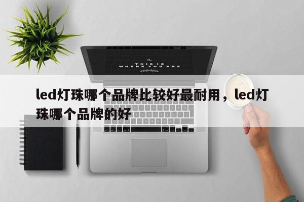 led灯珠哪个品牌比较好最耐用，led灯珠哪个品牌的好-第1张图片-LED灯珠-LED灯珠贴片-LED灯珠厂家台宏光电