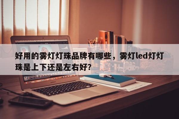 好用的雾灯灯珠品牌有哪些，雾灯led灯灯珠是上下还是左右好？-第1张图片-LED灯珠-LED灯珠贴片-LED灯珠厂家台宏光电