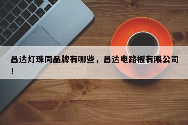 昌达灯珠同品牌有哪些，昌达电路板有限公司！-第1张图片-LED灯珠-LED灯珠贴片-LED灯珠厂家台宏光电