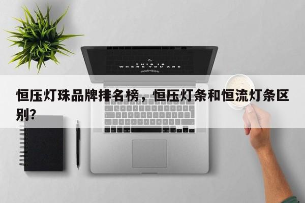恒压灯珠品牌排名榜，恒压灯条和恒流灯条区别？-第1张图片-LED灯珠-LED灯珠贴片-LED灯珠厂家台宏光电