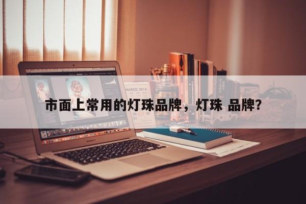 市面上常用的灯珠品牌，灯珠 品牌？-第1张图片-LED灯珠-LED灯珠贴片-LED灯珠厂家台宏光电