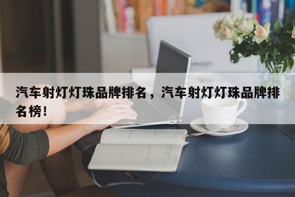 汽车射灯灯珠品牌排名，汽车射灯灯珠品牌排名榜！-第1张图片-LED灯珠-LED灯珠贴片-LED灯珠厂家台宏光电