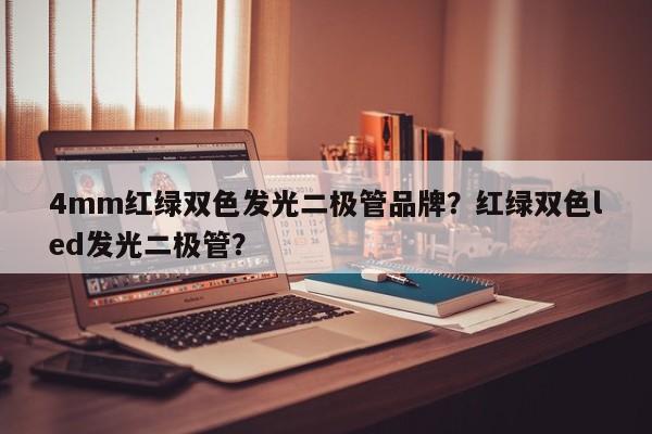 4mm红绿双色发光二极管品牌？红绿双色led发光二极管？-第1张图片-LED灯珠-LED灯珠贴片-LED灯珠厂家台宏光电