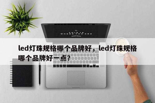 led灯珠规格哪个品牌好，led灯珠规格哪个品牌好一点？-第1张图片-LED灯珠-LED灯珠贴片-LED灯珠厂家台宏光电