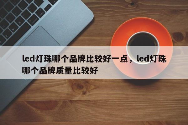 led灯珠哪个品牌比较好一点，led灯珠哪个品牌质量比较好-第1张图片-LED灯珠-LED灯珠贴片-LED灯珠厂家台宏光电
