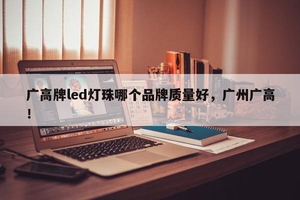 广高牌led灯珠哪个品牌质量好，广州广高！-第1张图片-LED灯珠-LED灯珠贴片-LED灯珠厂家台宏光电
