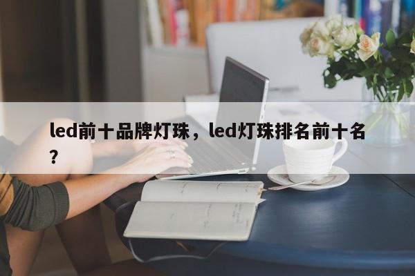 led前十品牌灯珠，led灯珠排名前十名？-第1张图片-LED灯珠-LED灯珠贴片-LED灯珠厂家台宏光电