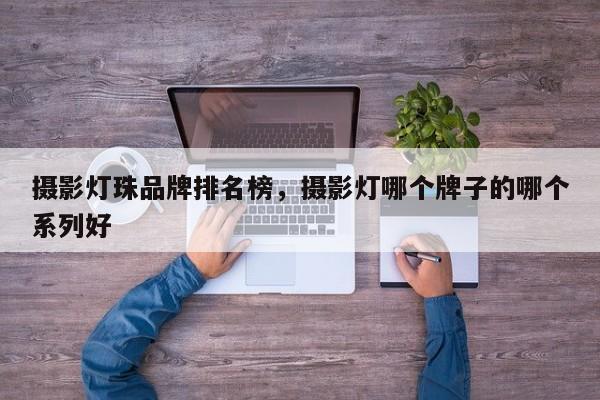 摄影灯珠品牌排名榜，摄影灯哪个牌子的哪个系列好-第1张图片-LED灯珠-LED灯珠贴片-LED灯珠厂家台宏光电