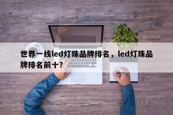 世界一线led灯珠品牌排名，led灯珠品牌排名前十？-第1张图片-LED灯珠-LED灯珠贴片-LED灯珠厂家台宏光电