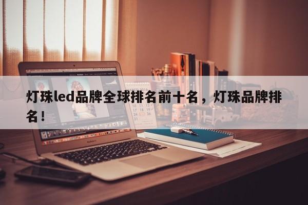灯珠led品牌全球排名前十名，灯珠品牌排名！-第1张图片-LED灯珠-LED灯珠贴片-LED灯珠厂家台宏光电