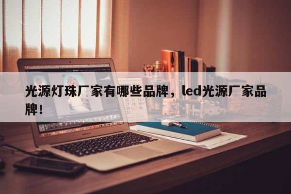 光源灯珠厂家有哪些品牌，led光源厂家品牌！-第1张图片-LED灯珠-LED灯珠贴片-LED灯珠厂家台宏光电