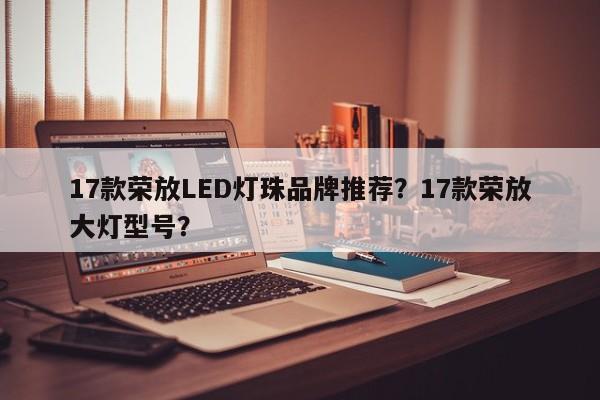 17款荣放LED灯珠品牌推荐？17款荣放大灯型号？-第1张图片-LED灯珠-LED灯珠贴片-LED灯珠厂家台宏光电